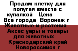 Продам клетку для попугая вместе с купалкой › Цена ­ 250 - Все города, Воронеж г. Животные и растения » Аксесcуары и товары для животных   . Краснодарский край,Новороссийск г.